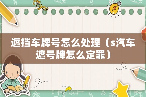 遮擋車牌號(hào)怎么處理（s汽車遮號(hào)牌怎么定罪）