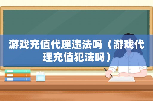 游戲充值代理違法嗎（游戲代理充值犯法嗎）