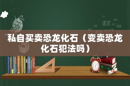 私自買賣恐龍化石（變賣恐龍化石犯法嗎）
