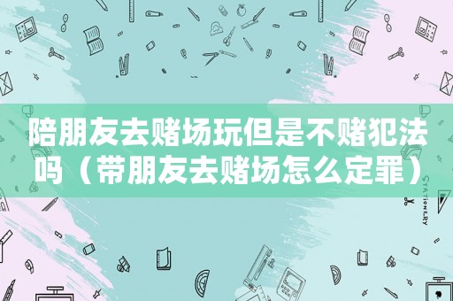 陪朋友去賭場玩但是不賭犯法嗎（帶朋友去賭場怎么定罪）
