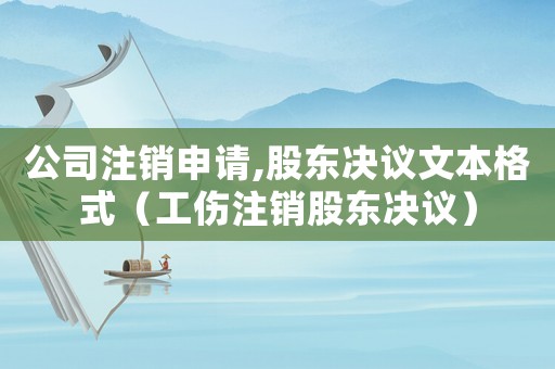 公司注銷申請,股東決議文本格式（工傷注銷股東決議）