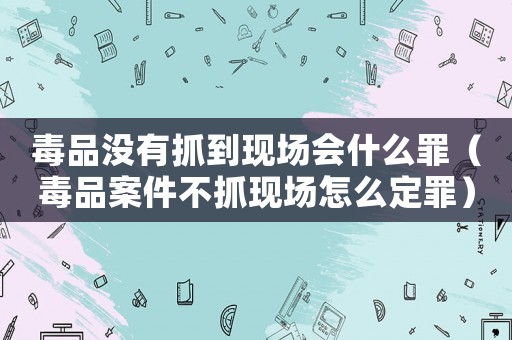 毒品沒有抓到現場會什么罪（毒品案件不抓現場怎么定罪）