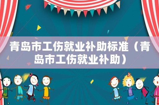 青島市工傷就業(yè)補(bǔ)助標(biāo)準(zhǔn)（青島市工傷就業(yè)補(bǔ)助）