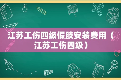 江蘇工傷四級假肢安裝費用（江蘇工傷四級）