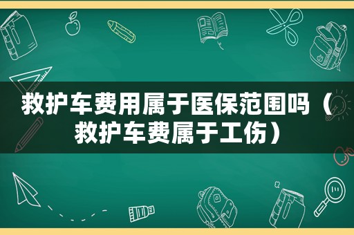 救護車費用屬于醫保范圍嗎（救護車費屬于工傷）