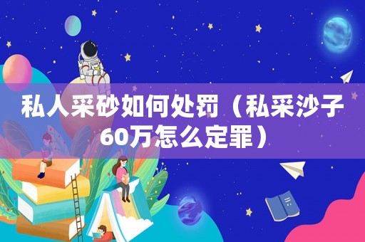私人采砂如何處罰（私采沙子60萬怎么定罪）