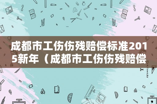 成都市工傷傷殘賠償標準2015新年（成都市工傷傷殘賠償標準）