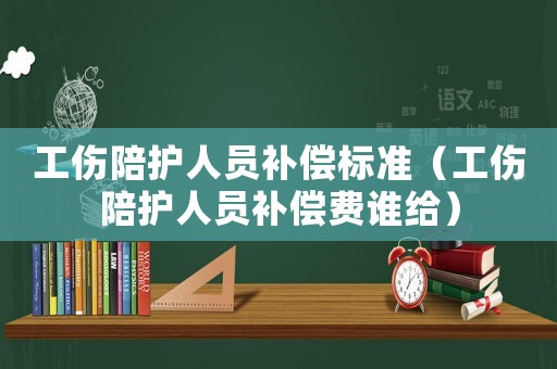 工傷陪護人員補償標準（工傷陪護人員補償費誰給）