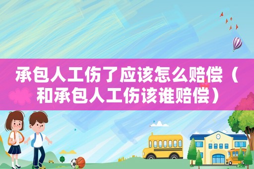 承包人工傷了應該怎么賠償（和承包人工傷該誰賠償）