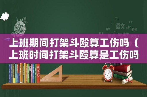 上班期間打架斗毆算工傷嗎（上班時間打架斗毆算是工傷嗎）