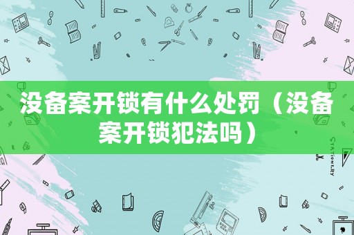 沒備案開鎖有什么處罰（沒備案開鎖犯法嗎）