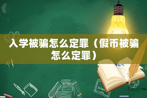 入學被騙怎么定罪（假幣被騙怎么定罪）