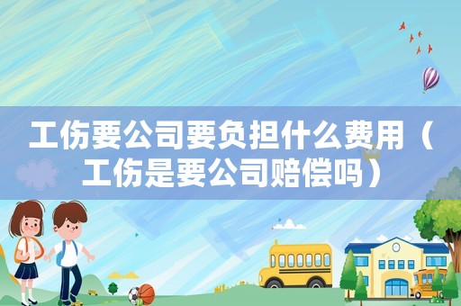 工傷要公司要負擔什么費用（工傷是要公司賠償嗎）