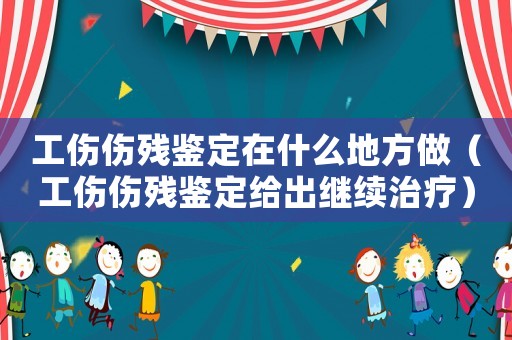 工傷傷殘鑒定在什么地方做（工傷傷殘鑒定給出繼續(xù)治療）