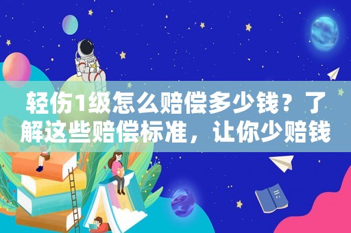 輕傷1級怎么賠償多少錢？了解這些賠償標準，讓你少賠錢多保障
