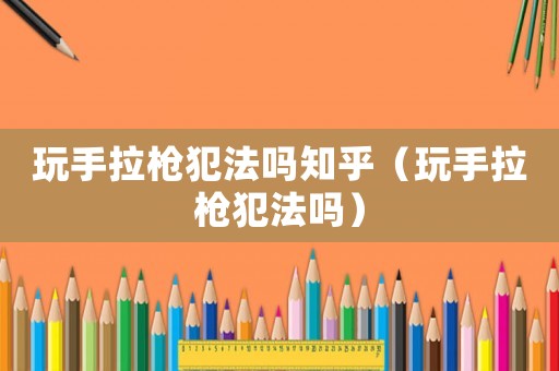 玩手拉槍犯法嗎知乎（玩手拉槍犯法嗎）