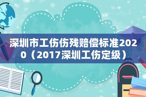 深圳市工傷傷殘賠償標準2020（2017深圳工傷定級）