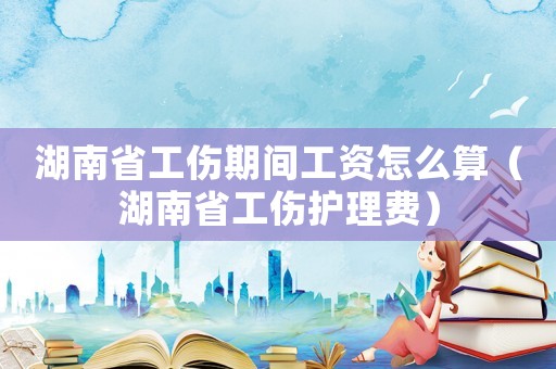 湖南省工傷期間工資怎么算（湖南省工傷護(hù)理費(fèi)）