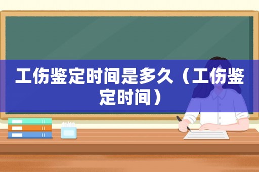 工傷鑒定時(shí)間是多久（工傷鑒定時(shí)間）