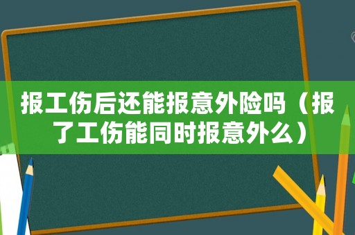報(bào)工傷后還能報(bào)意外險(xiǎn)嗎（報(bào)了工傷能同時(shí)報(bào)意外么）