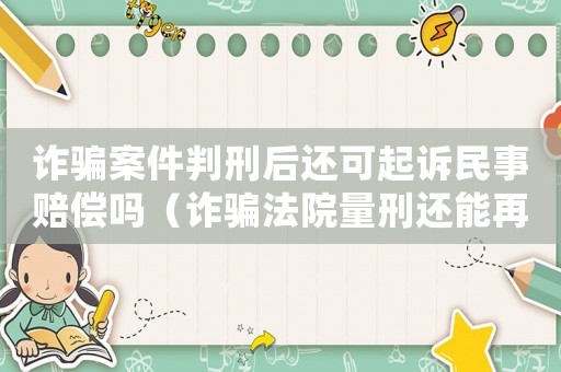 詐騙案件判刑后還可起訴民事賠償嗎（詐騙法院量刑還能再減嗎）