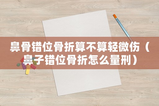 鼻骨錯位骨折算不算輕微傷（鼻子錯位骨折怎么量刑）