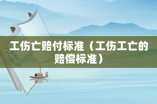 工傷亡賠付標準（工傷工亡的賠償標準）