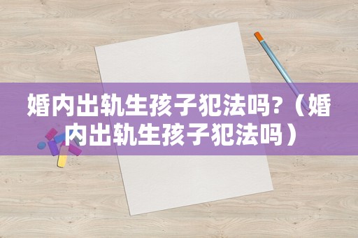婚內出軌生孩子犯法嗎?（婚內出軌生孩子犯法嗎）