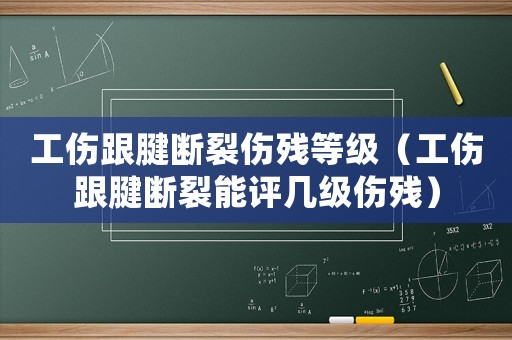 工傷跟腱斷裂傷殘等級（工傷跟腱斷裂能評幾級傷殘）