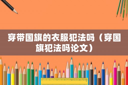 穿帶國旗的衣服犯法嗎（穿國旗犯法嗎論文）