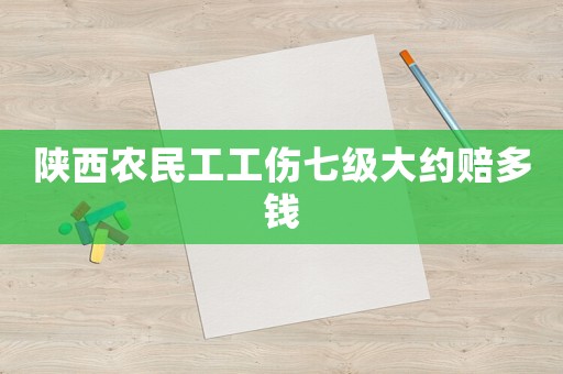 陜西農民工工傷七級大約賠多錢