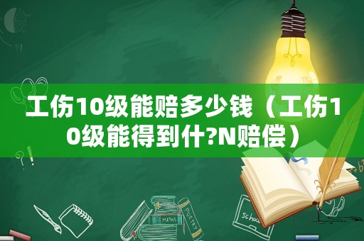 工傷10級能賠多少錢（工傷10級能得到什?N賠償）