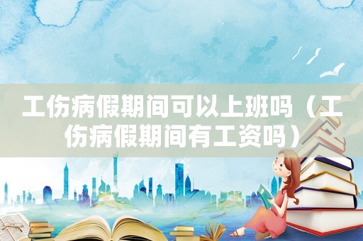 工傷病假期間可以上班嗎（工傷病假期間有工資嗎）