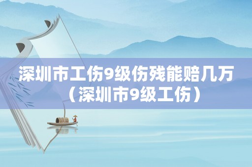 深圳市工傷9級(jí)傷殘能賠幾萬(wàn)（深圳市9級(jí)工傷）