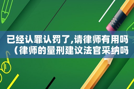 已經認罪認罰了,請律師有用嗎（律師的量刑建議法官采納嗎）