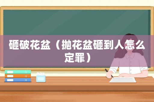 砸破花盆（拋花盆砸到人怎么定罪）