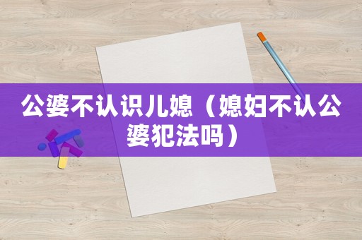 公婆不認(rèn)識兒媳（媳婦不認(rèn)公婆犯法嗎）