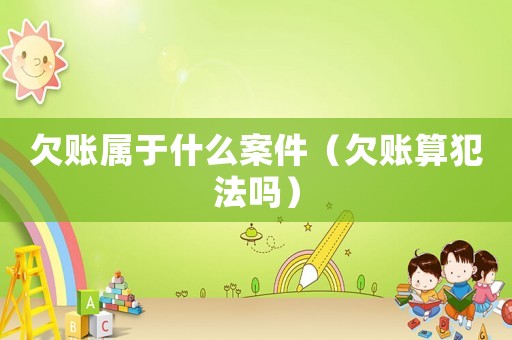 欠賬屬于什么案件（欠賬算犯法嗎）