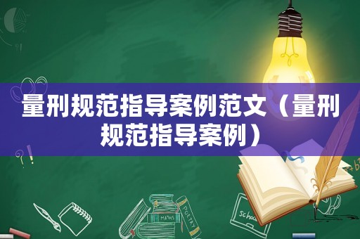 量刑規范指導案例范文（量刑規范指導案例）