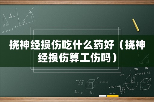 撓神經損傷吃什么藥好（撓神經損傷算工傷嗎）