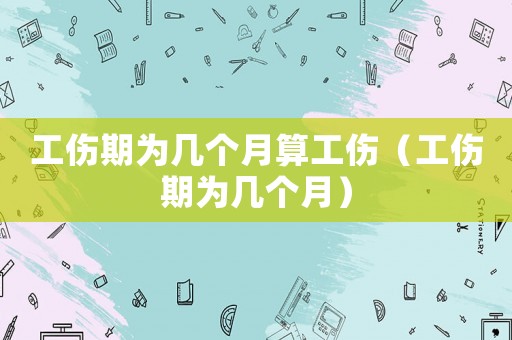 工傷期為幾個(gè)月算工傷（工傷期為幾個(gè)月）