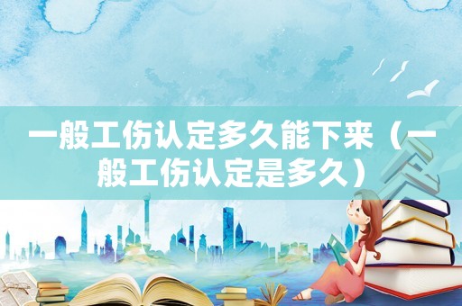 一般工傷認定多久能下來（一般工傷認定是多久）