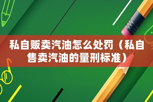 私自販賣汽油怎么處罰（私自售賣汽油的量刑標準）