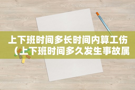 上下班時(shí)間多長時(shí)間內(nèi)算工傷（上下班時(shí)間多久發(fā)生事故屬于工傷）
