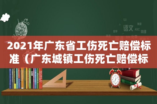 2021年廣東省工傷死亡賠償標(biāo)準(zhǔn)（廣東城鎮(zhèn)工傷死亡賠償標(biāo)準(zhǔn)）