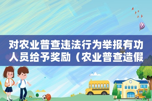 對(duì)農(nóng)業(yè)普查違法行為舉報(bào)有功人員給予獎(jiǎng)勵(lì)（農(nóng)業(yè)普查造假犯法嗎）
