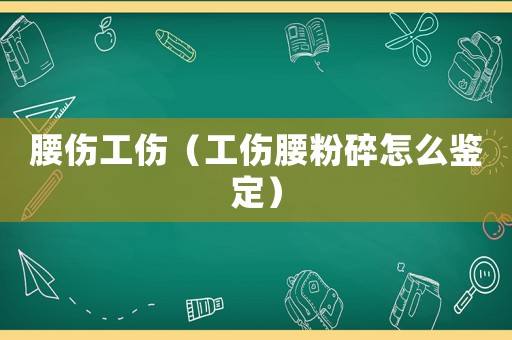 腰傷工傷（工傷腰粉碎怎么鑒定）