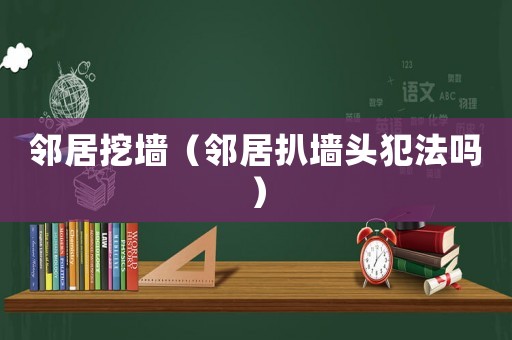 鄰居挖墻（鄰居扒墻頭犯法嗎）