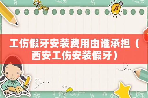 工傷假牙安裝費用由誰承擔（西安工傷安裝假牙）