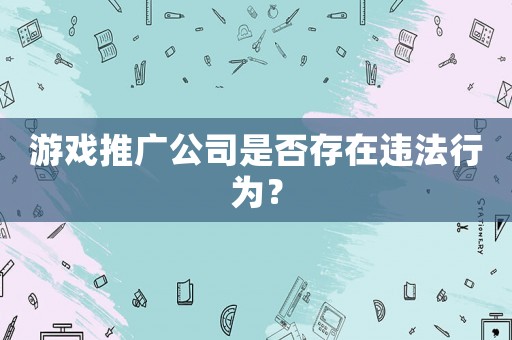 游戲推廣公司是否存在違法行為？